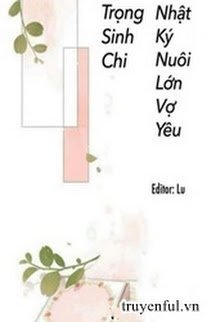 Trọng Sinh Chi Nhật Kí Nuôi Lớn Vợ Yêu