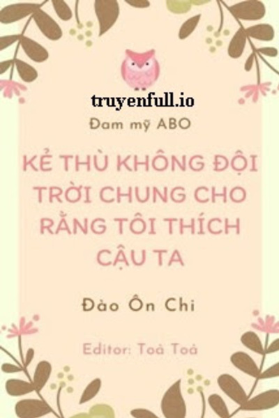 Kẻ Thù Không Đội Trời Chung Cho Rằng Tôi Thích Cậu Ta