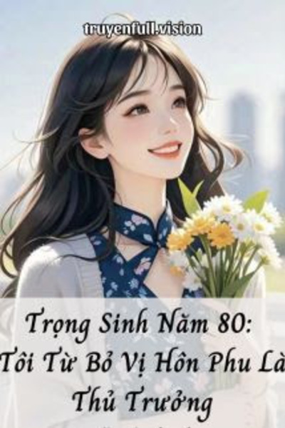 Trọng Sinh Năm 80: Tôi Từ Bỏ Vị Hôn Phu Là Thủ Trưởng